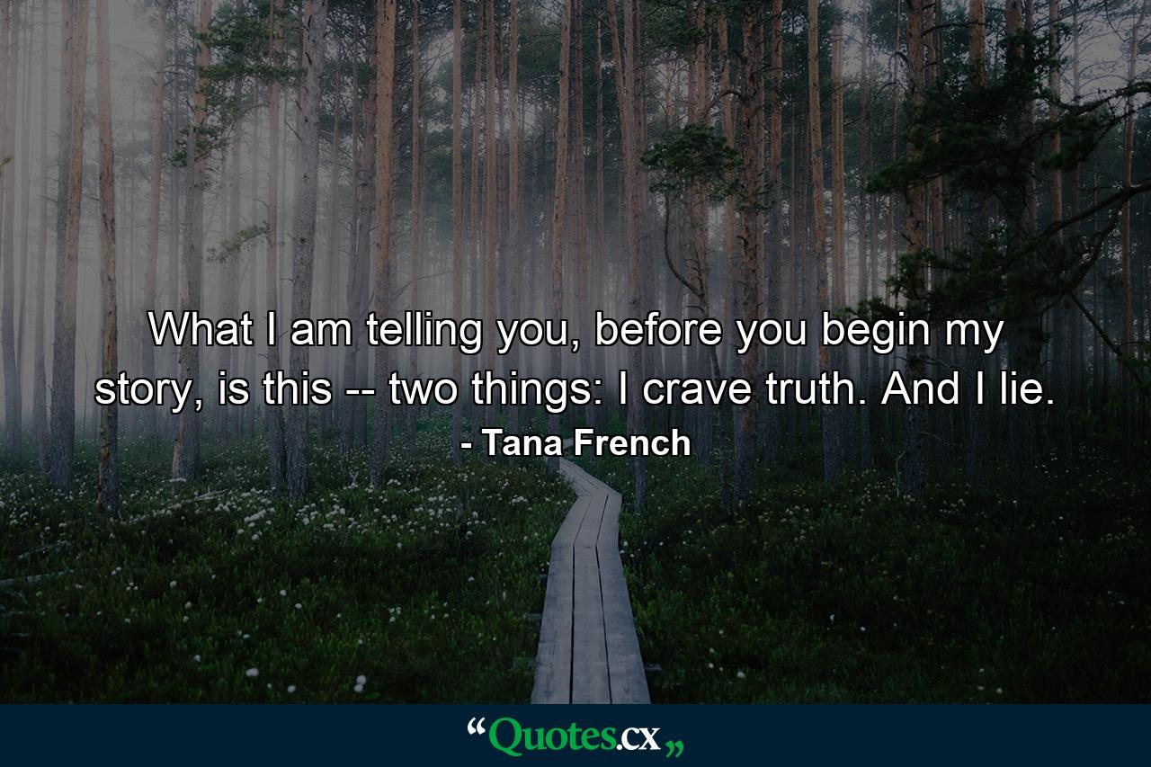 What I am telling you, before you begin my story, is this -- two things: I crave truth. And I lie. - Quote by Tana French