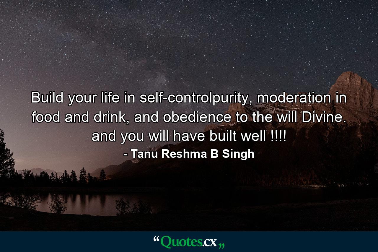 Build your life in self-controlpurity, moderation in food and drink, and obedience to the will Divine. and you will have built well !!!! - Quote by Tanu Reshma B Singh