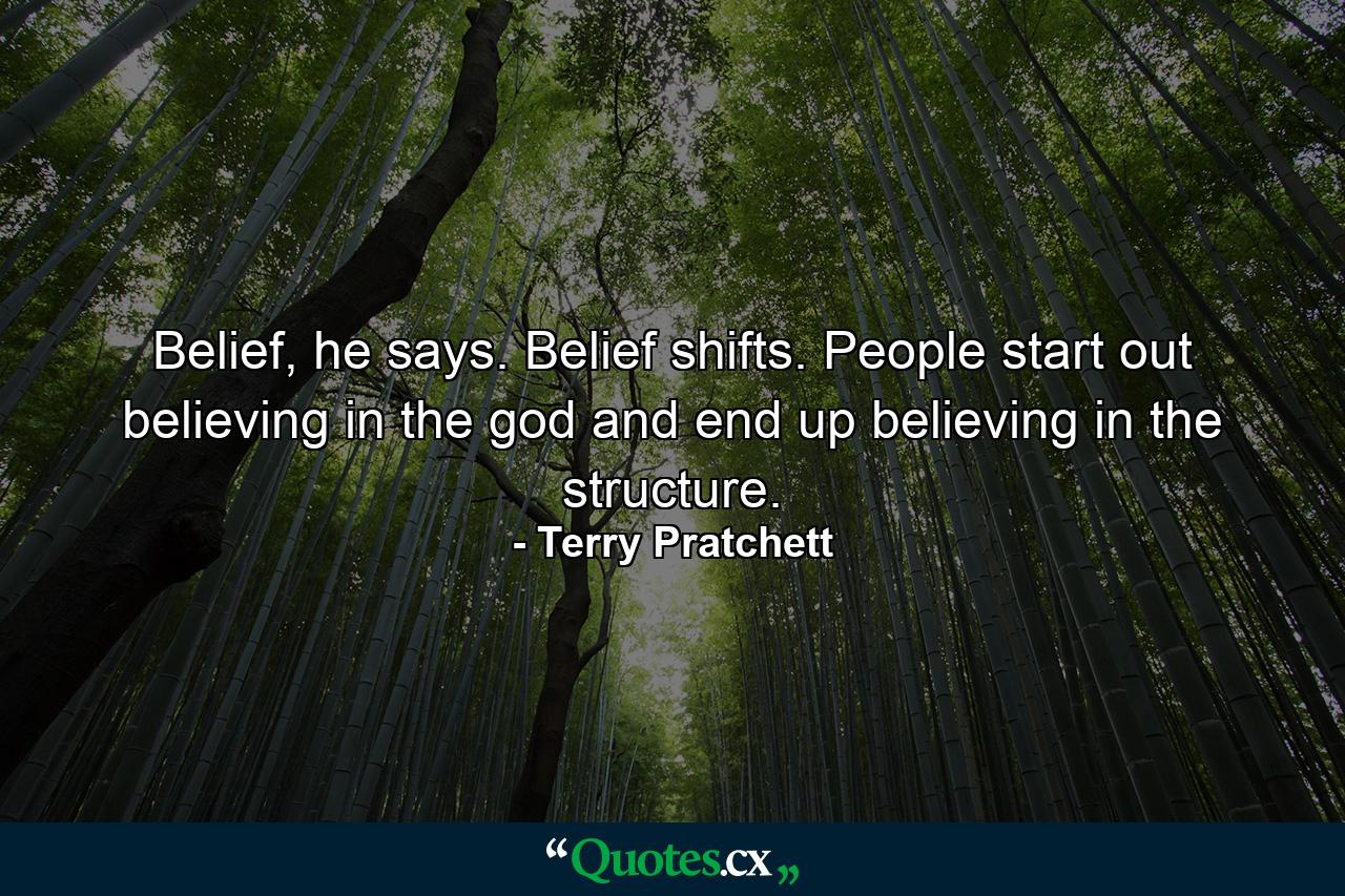 Belief, he says. Belief shifts. People start out believing in the god and end up believing in the structure. - Quote by Terry Pratchett