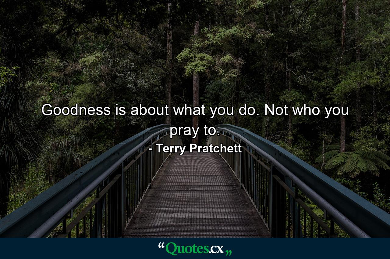 Goodness is about what you do. Not who you pray to. - Quote by Terry Pratchett