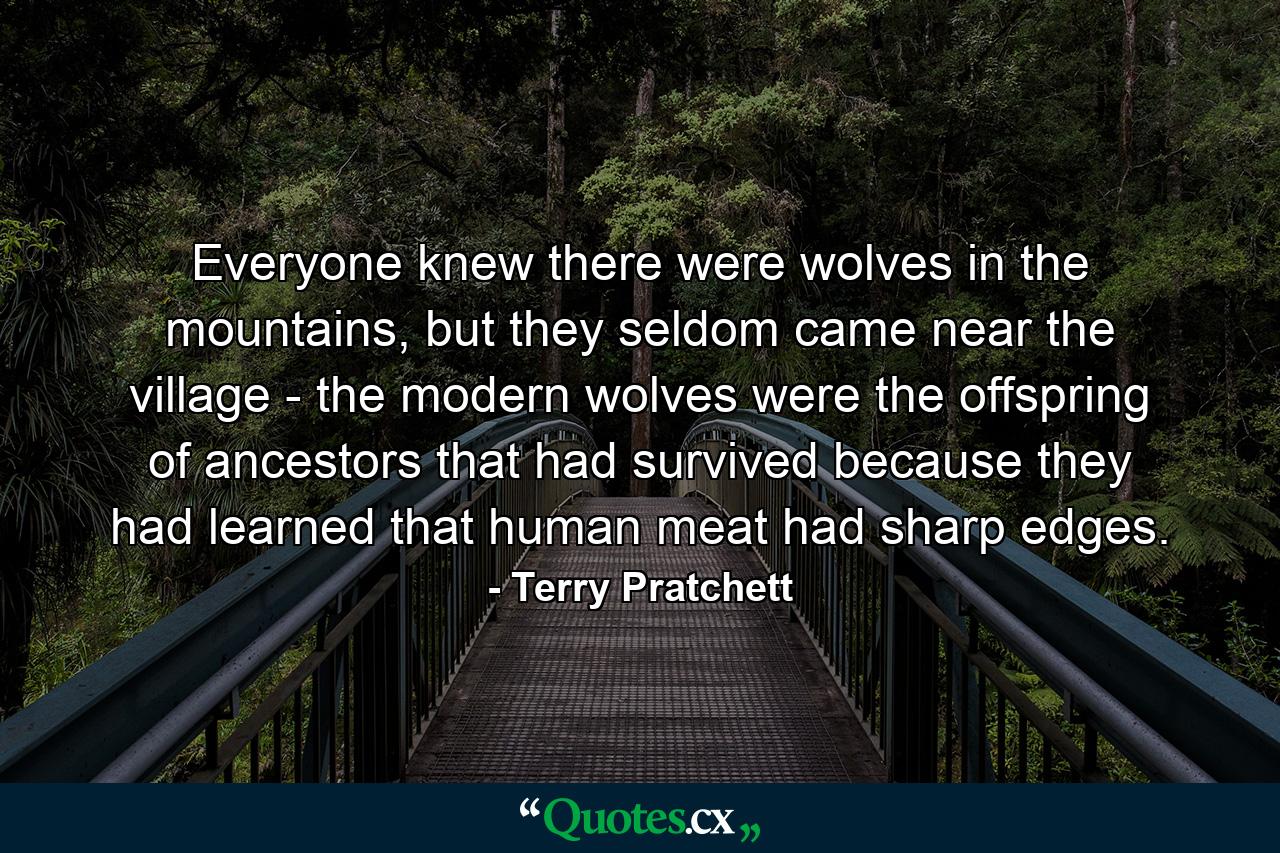 Everyone knew there were wolves in the mountains, but they seldom came near the village - the modern wolves were the offspring of ancestors that had survived because they had learned that human meat had sharp edges. - Quote by Terry Pratchett