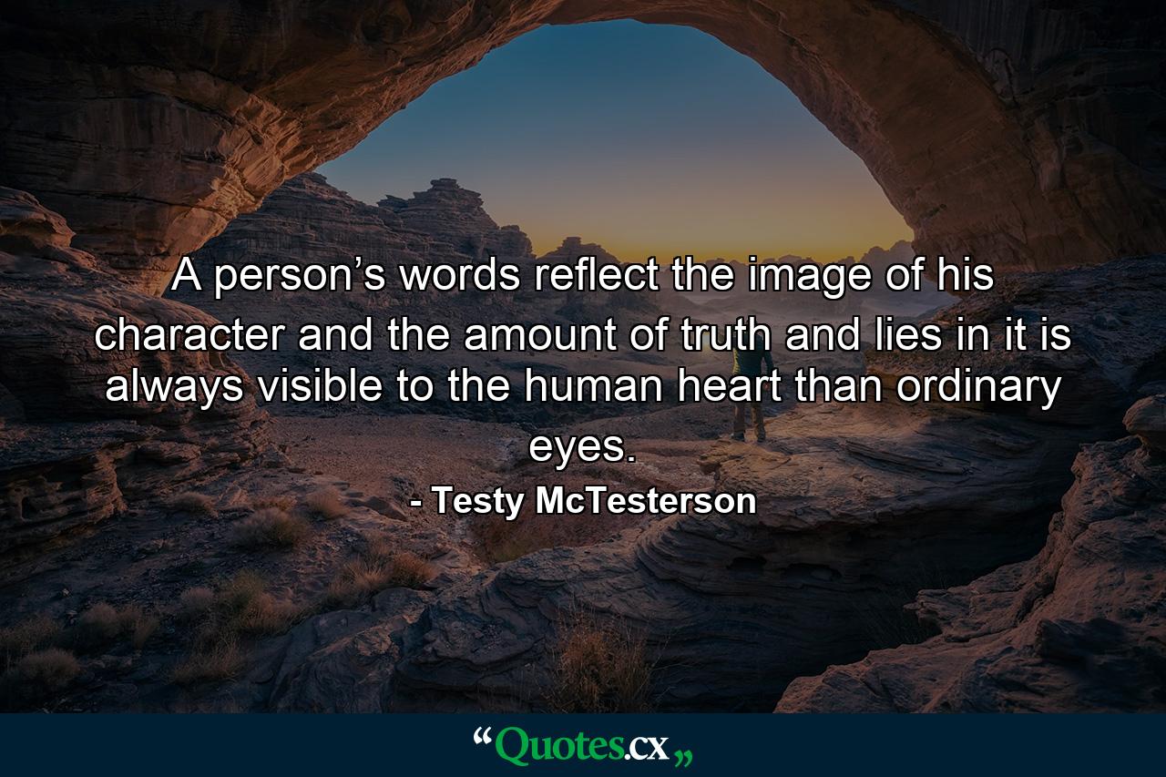 A person’s words reflect the image of his character and the amount of truth and lies in it is always visible to the human heart than ordinary eyes. - Quote by Testy McTesterson