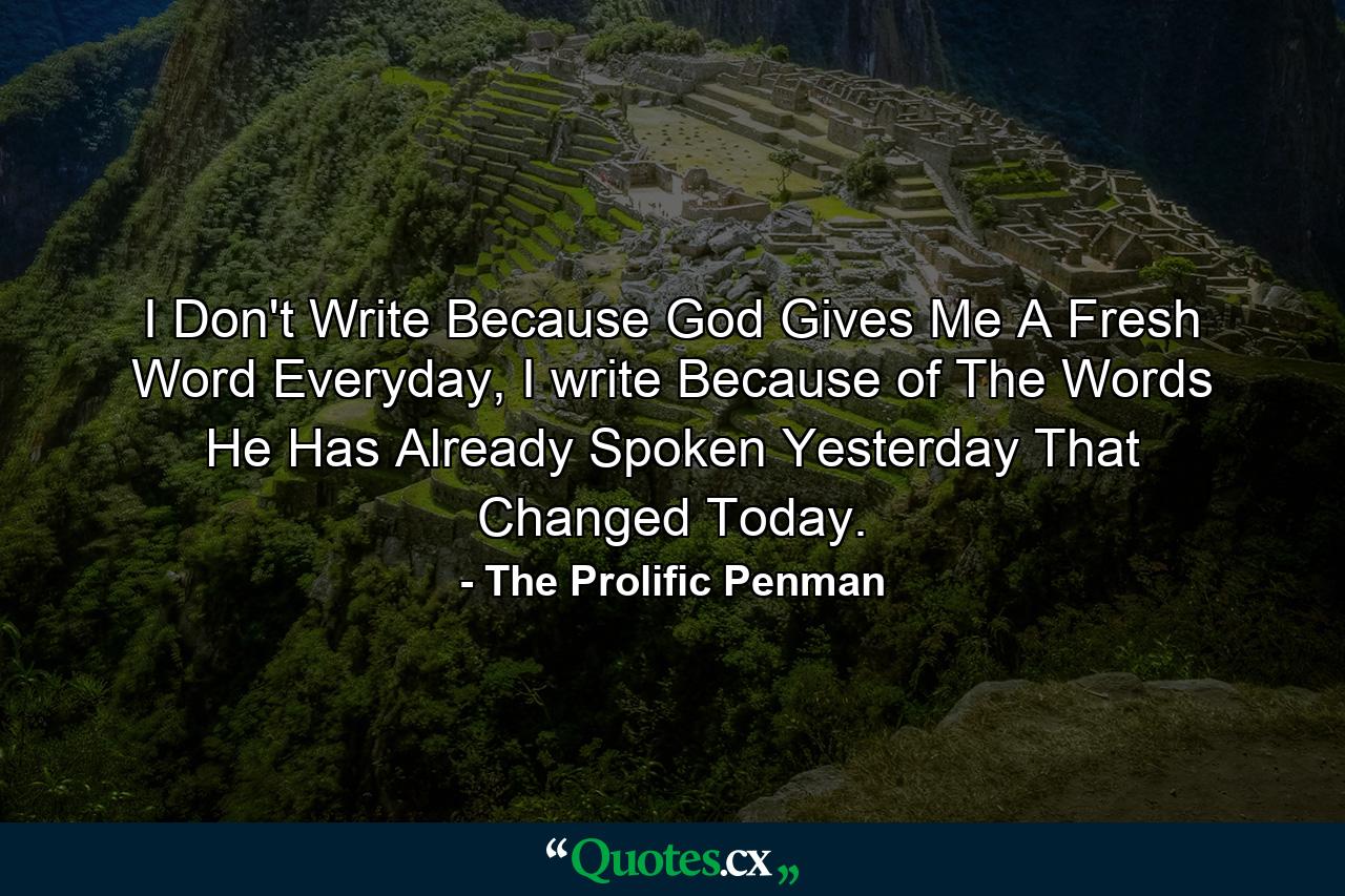 I Don't Write Because God Gives Me A Fresh Word Everyday, I write Because of The Words He Has Already Spoken Yesterday That Changed Today. - Quote by The Prolific Penman