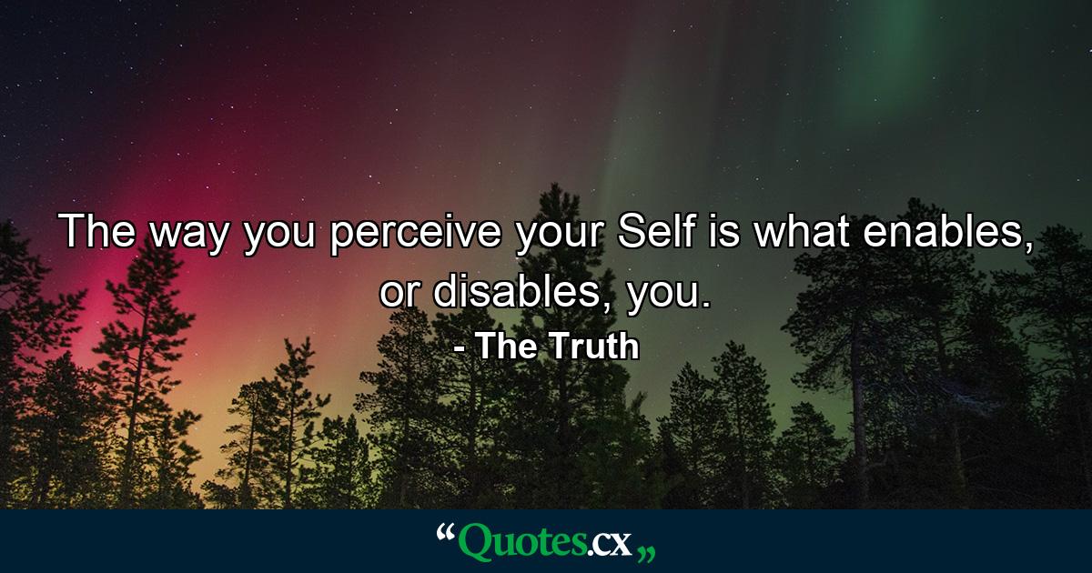 The way you perceive your Self is what enables, or disables, you. - Quote by The Truth