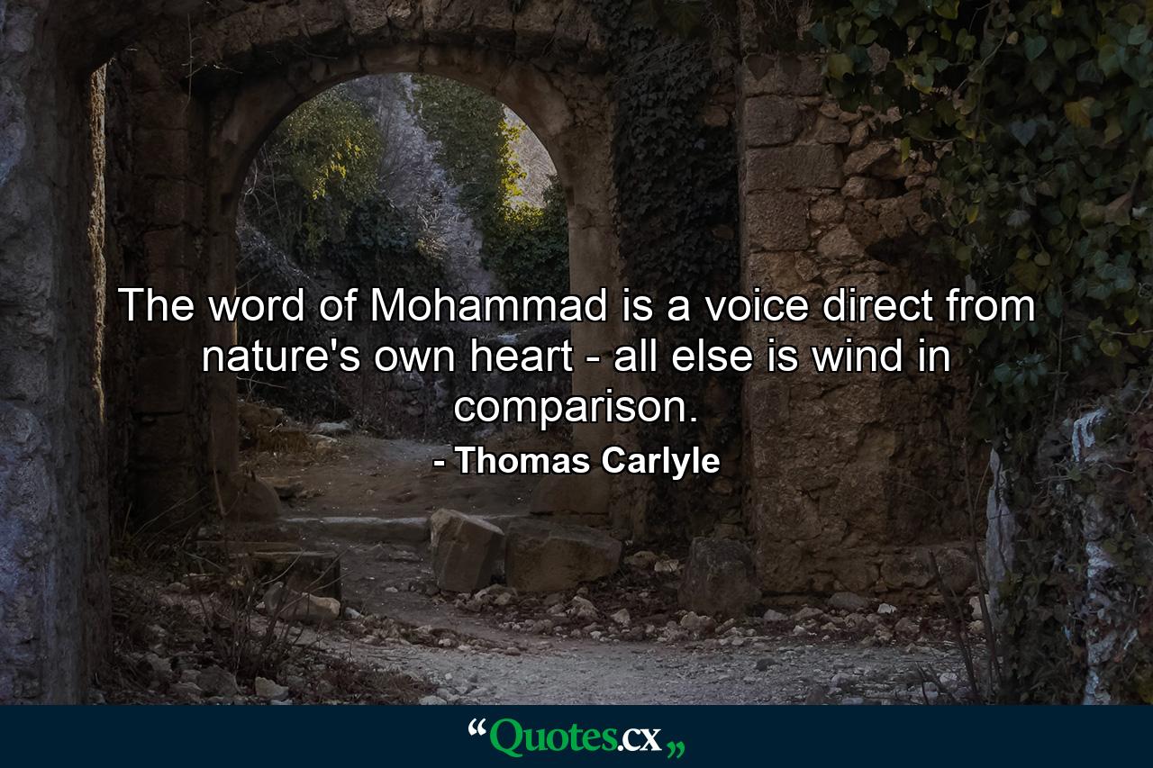 The word of Mohammad is a voice direct from nature's own heart - all else is wind in comparison. - Quote by Thomas Carlyle