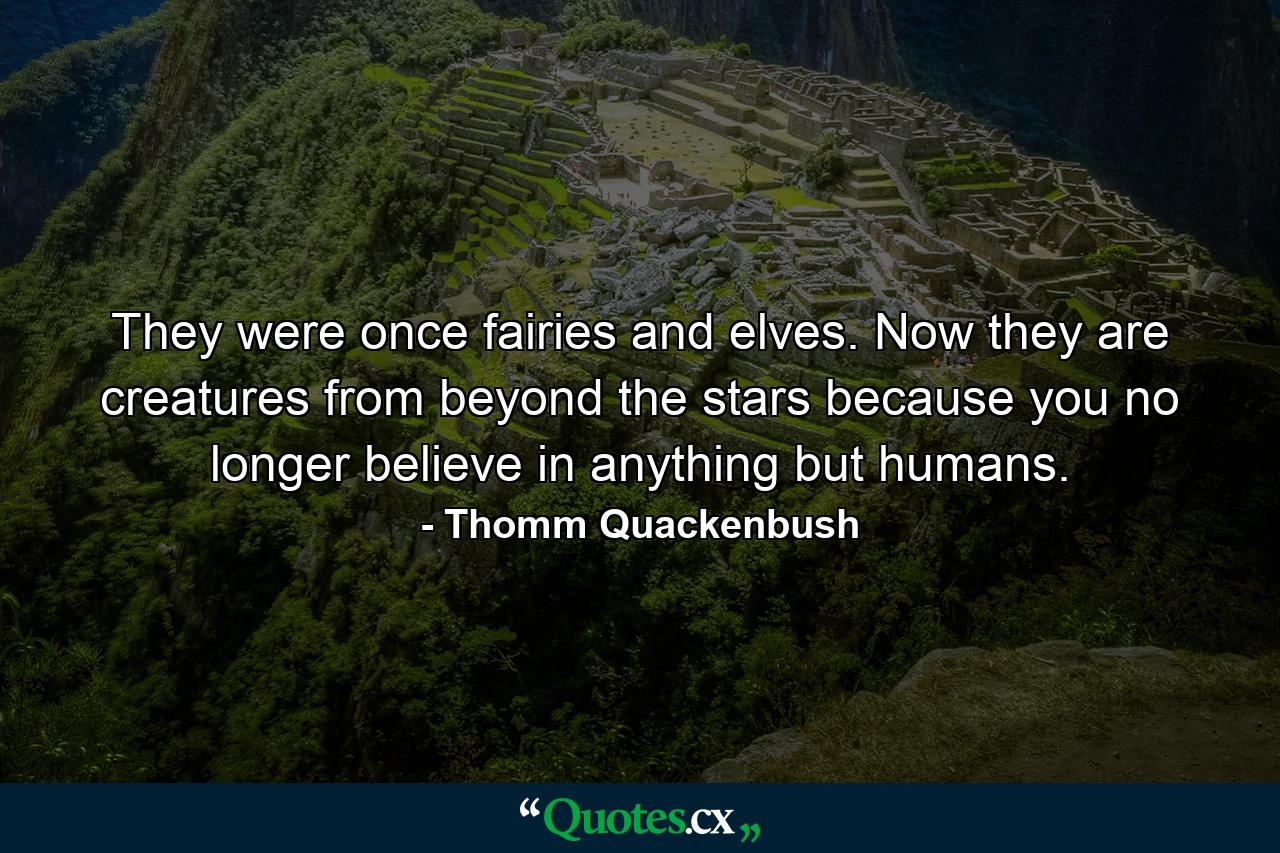 They were once fairies and elves. Now they are creatures from beyond the stars because you no longer believe in anything but humans. - Quote by Thomm Quackenbush