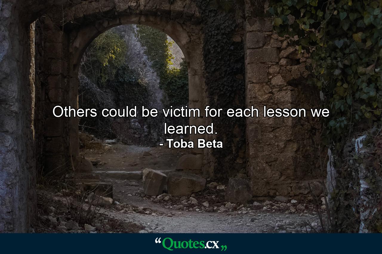 Others could be victim for each lesson we learned. - Quote by Toba Beta