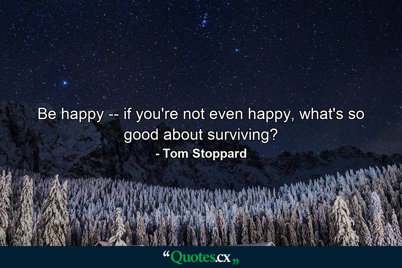 Be happy -- if you're not even happy, what's so good about surviving? - Quote by Tom Stoppard