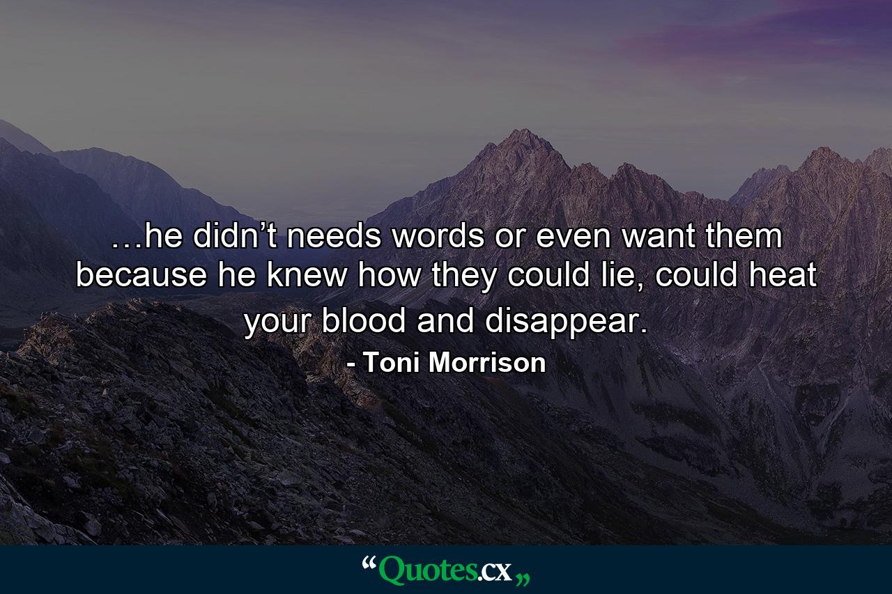 …he didn’t needs words or even want them because he knew how they could lie, could heat your blood and disappear. - Quote by Toni Morrison