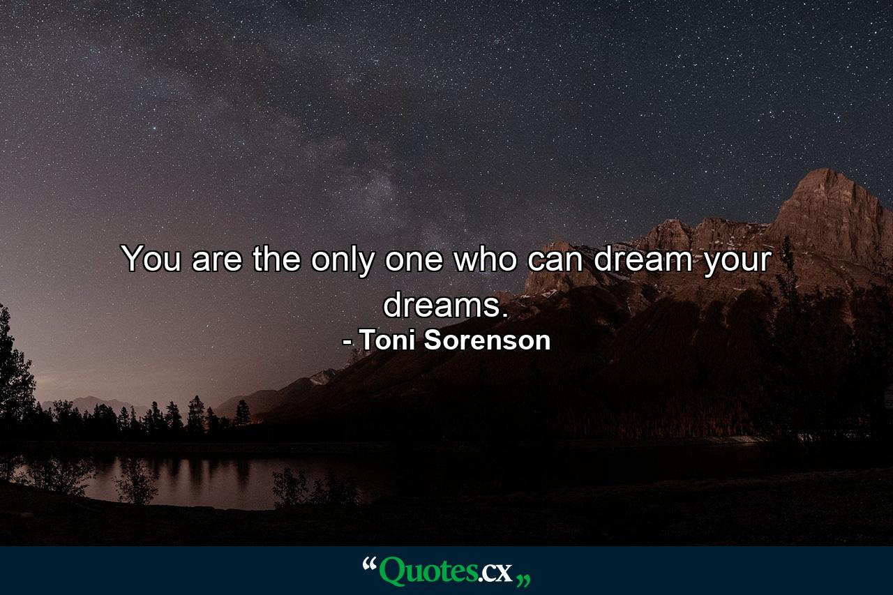 You are the only one who can dream your dreams. - Quote by Toni Sorenson