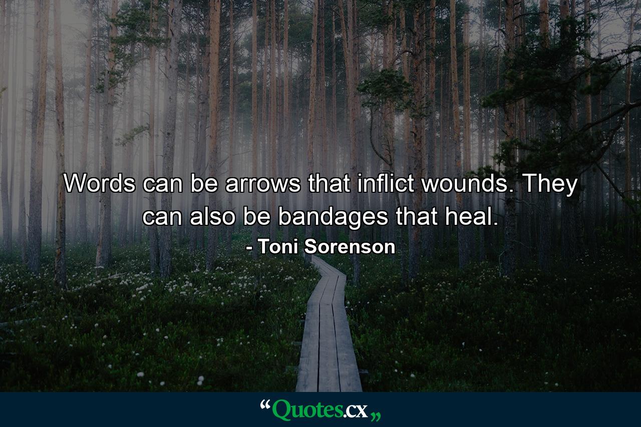 Words can be arrows that inflict wounds. They can also be bandages that heal. - Quote by Toni Sorenson