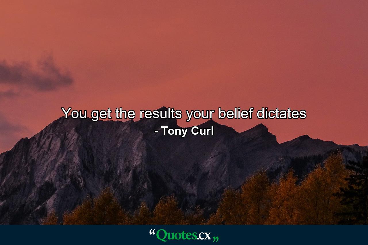 You get the results your belief dictates - Quote by Tony Curl