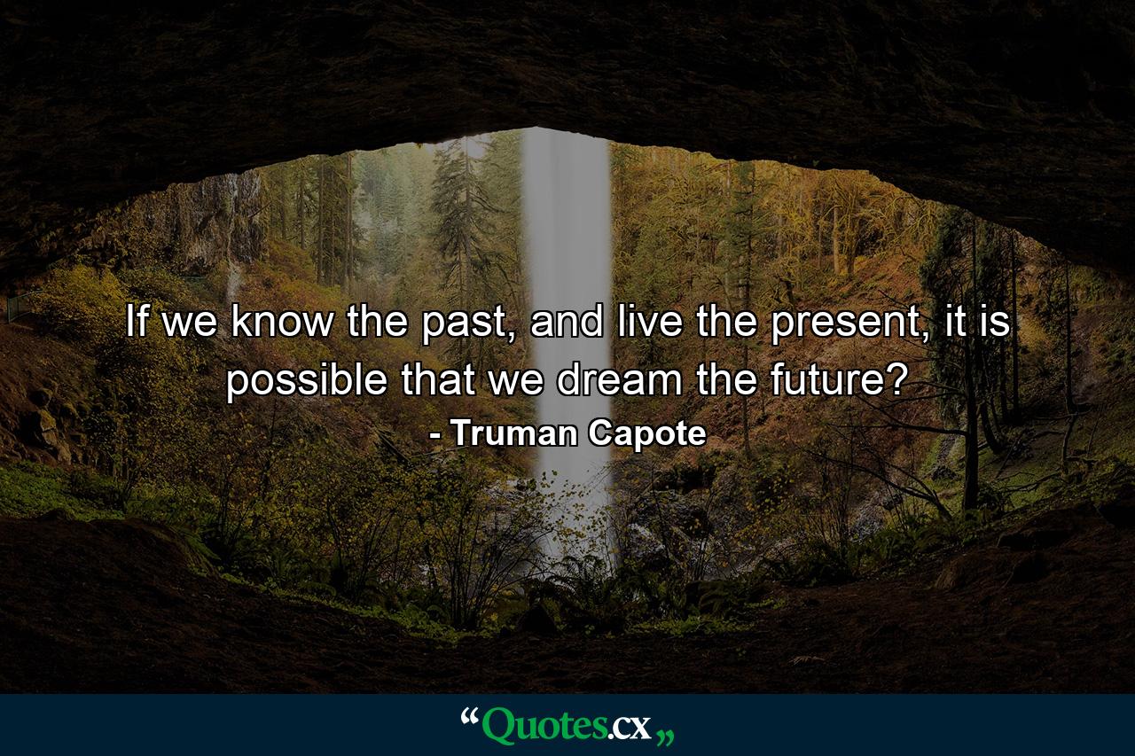 If we know the past, and live the present, it is possible that we dream the future? - Quote by Truman Capote