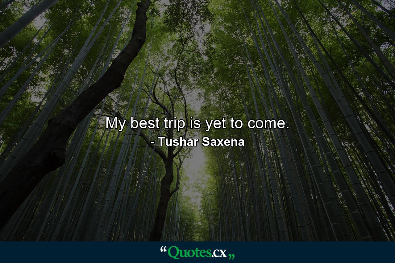 My best trip is yet to come. - Quote by Tushar Saxena