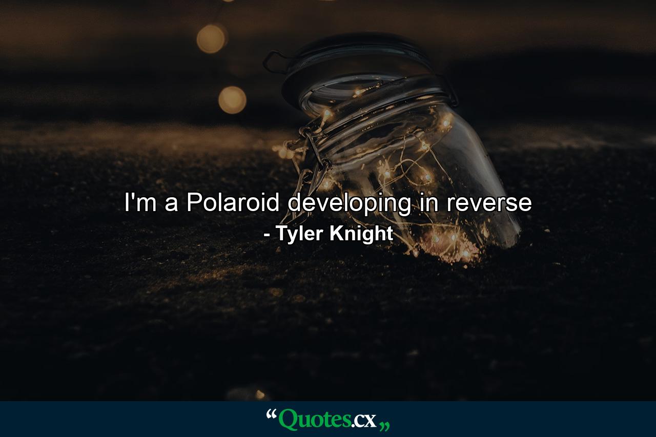 I'm a Polaroid developing in reverse - Quote by Tyler Knight