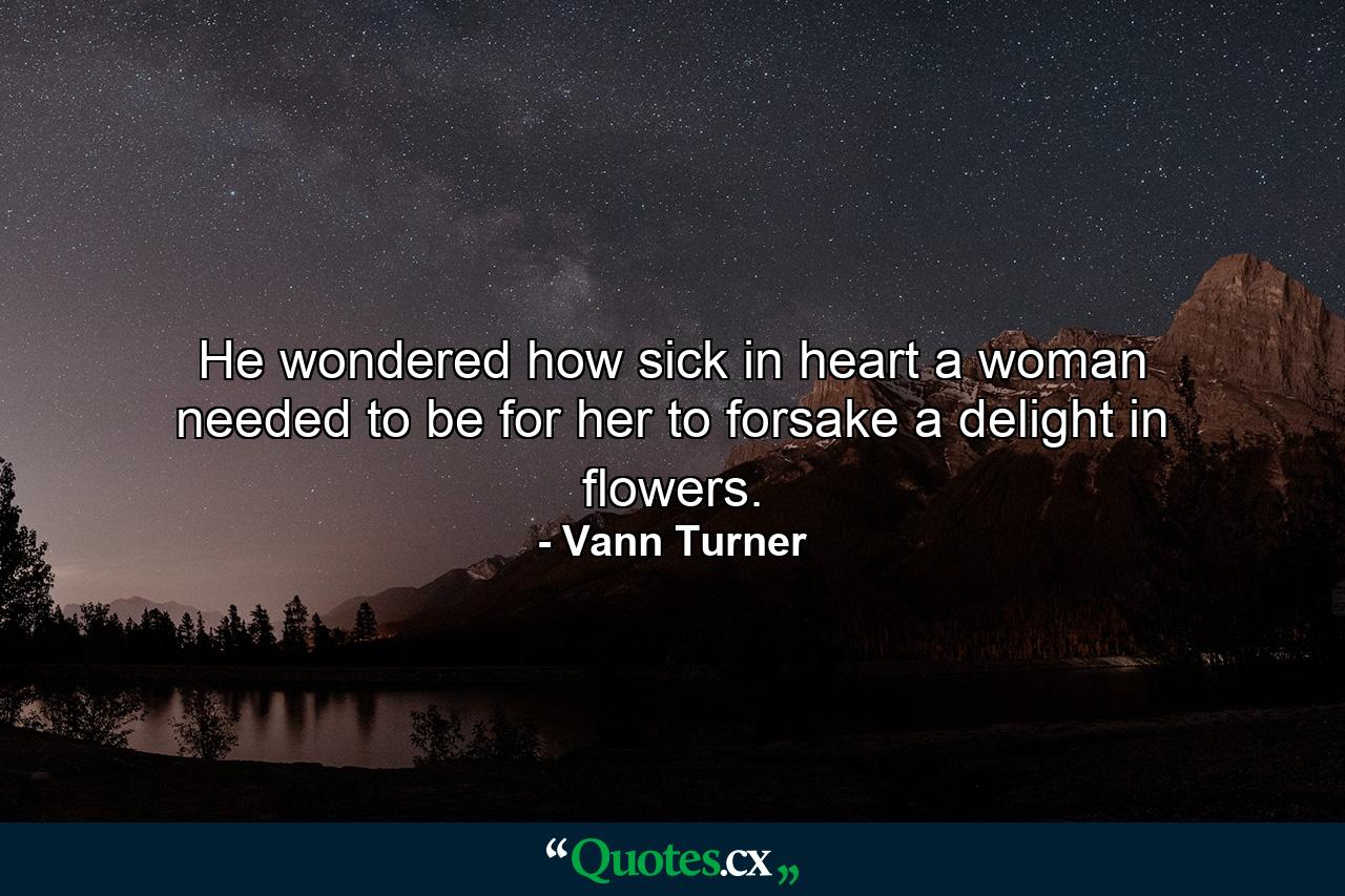 He wondered how sick in heart a woman needed to be for her to forsake a delight in flowers. - Quote by Vann Turner