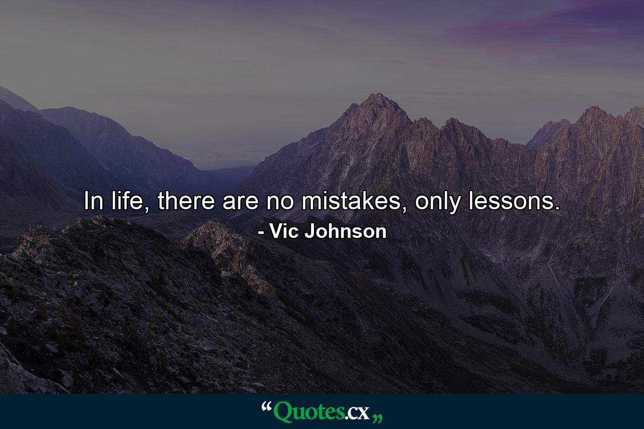 In life, there are no mistakes, only lessons. - Quote by Vic Johnson