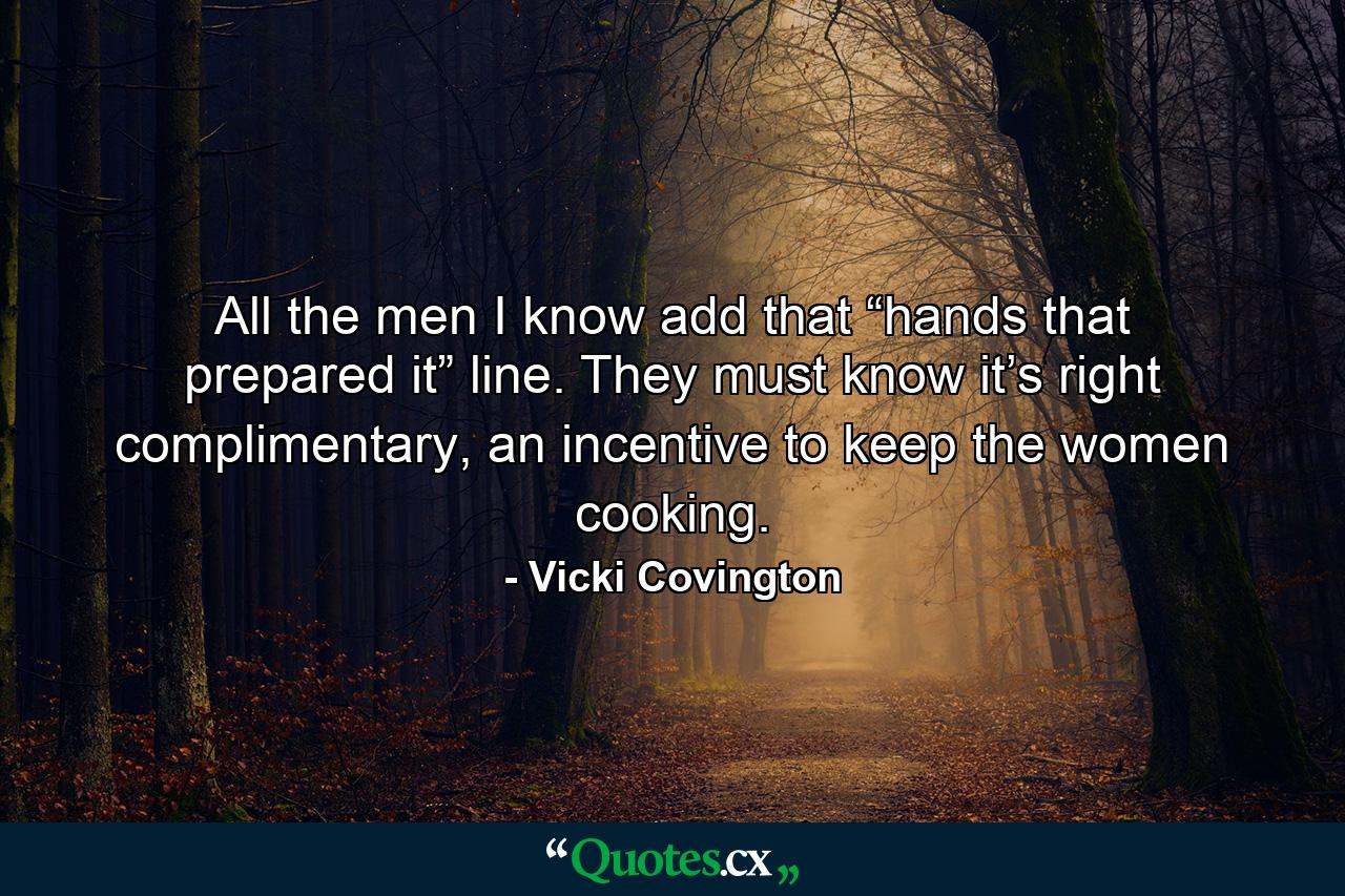 All the men I know add that “hands that prepared it” line. They must know it’s right complimentary, an incentive to keep the women cooking. - Quote by Vicki Covington