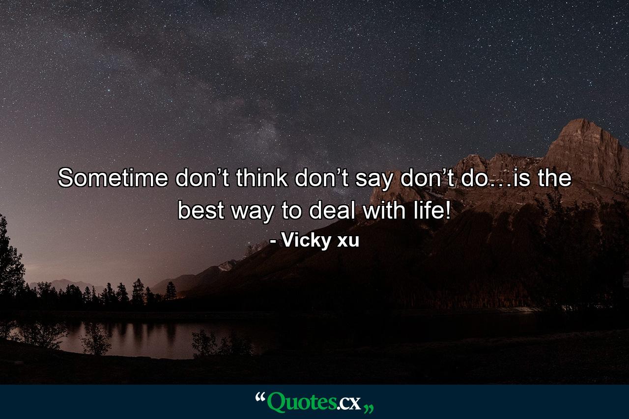 Sometime don’t think don’t say don’t do…is the best way to deal with life! - Quote by Vicky xu