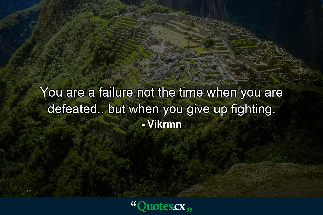 You are a failure not the time when you are defeated.. but when you give up fighting. - Quote by Vikrmn