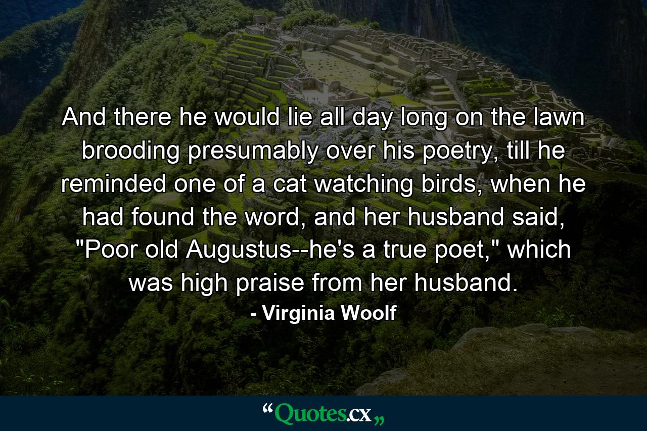 And there he would lie all day long on the lawn brooding presumably over his poetry, till he reminded one of a cat watching birds, when he had found the word, and her husband said, 