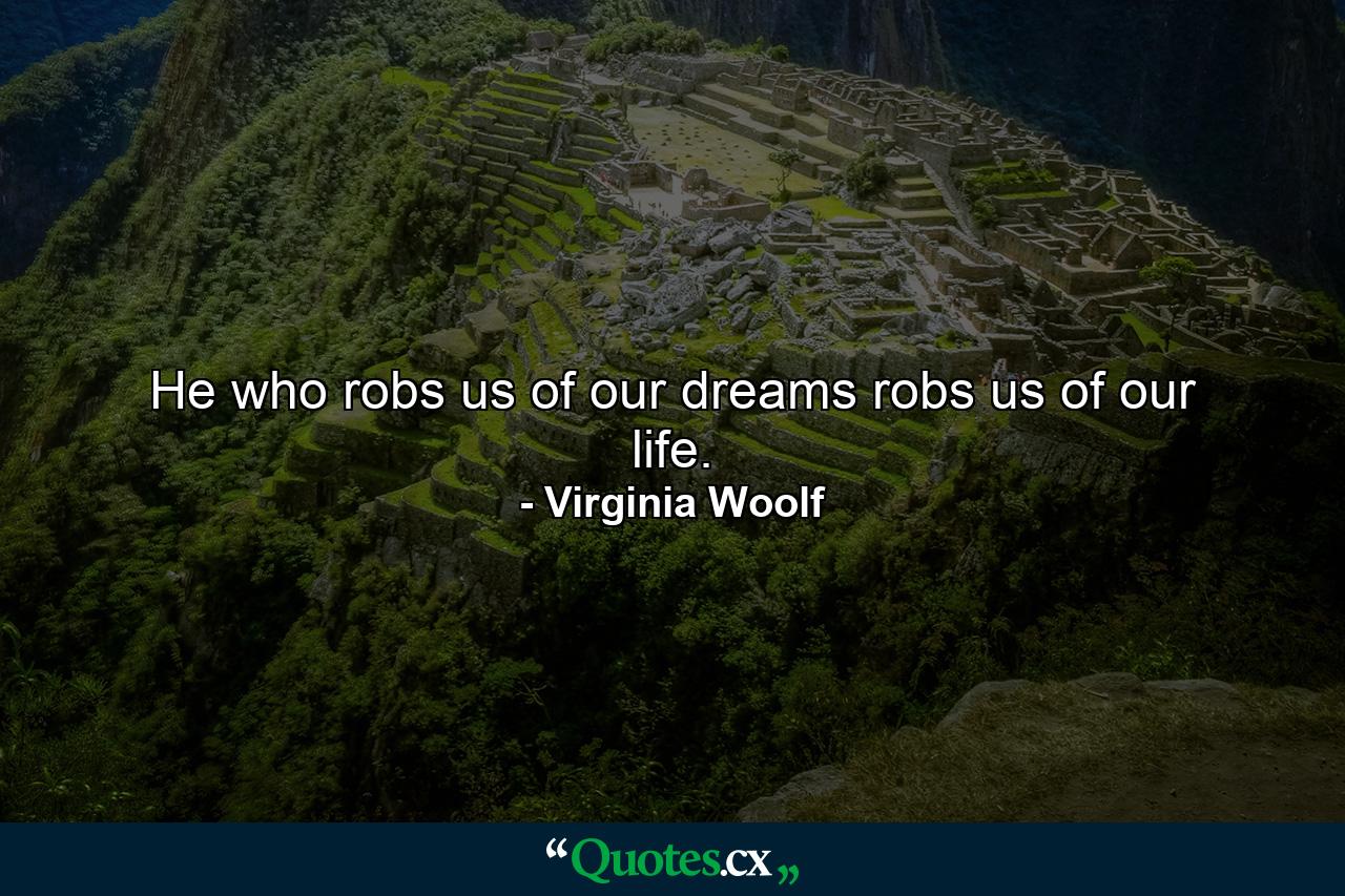 He who robs us of our dreams robs us of our life. - Quote by Virginia Woolf