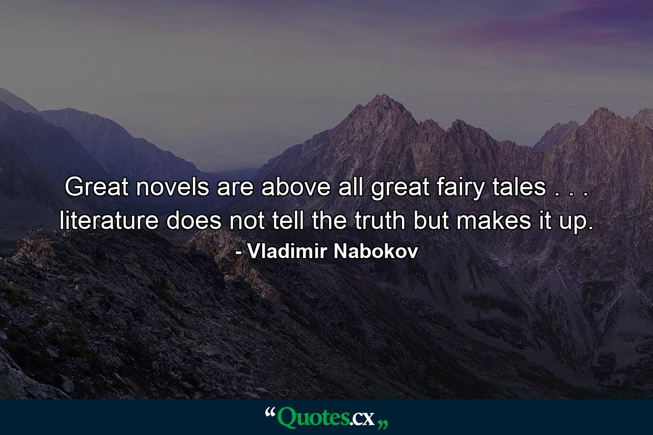 Great novels are above all great fairy tales . . . literature does not tell the truth but makes it up. - Quote by Vladimir Nabokov