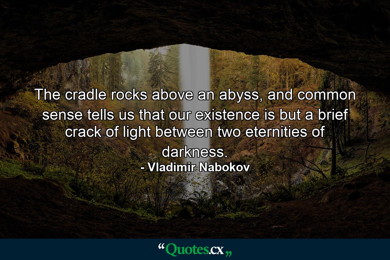 The cradle rocks above an abyss, and common sense tells us that our existence is but a brief crack of light between two eternities of darkness. - Quote by Vladimir Nabokov