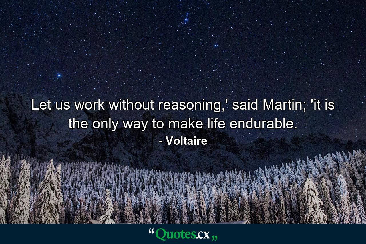 Let us work without reasoning,' said Martin; 'it is the only way to make life endurable. - Quote by Voltaire