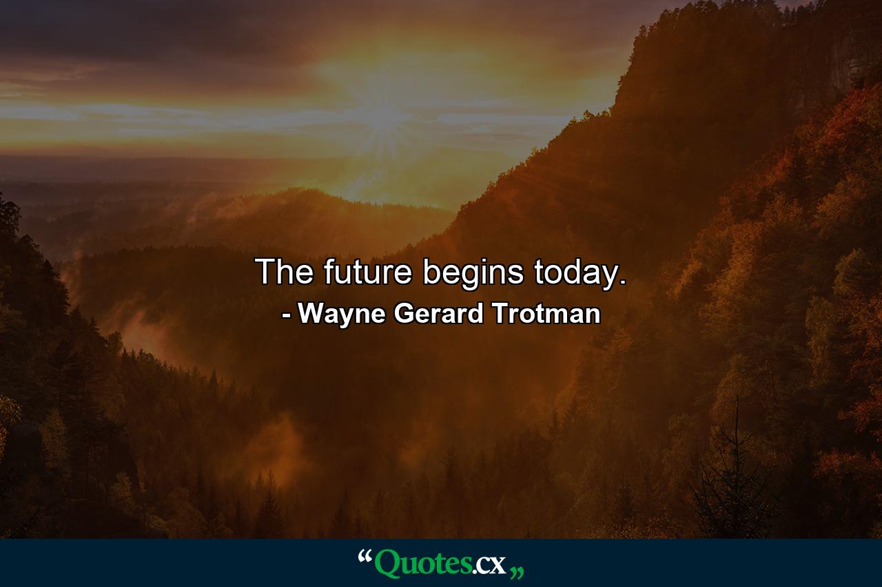 The future begins today. - Quote by Wayne Gerard Trotman