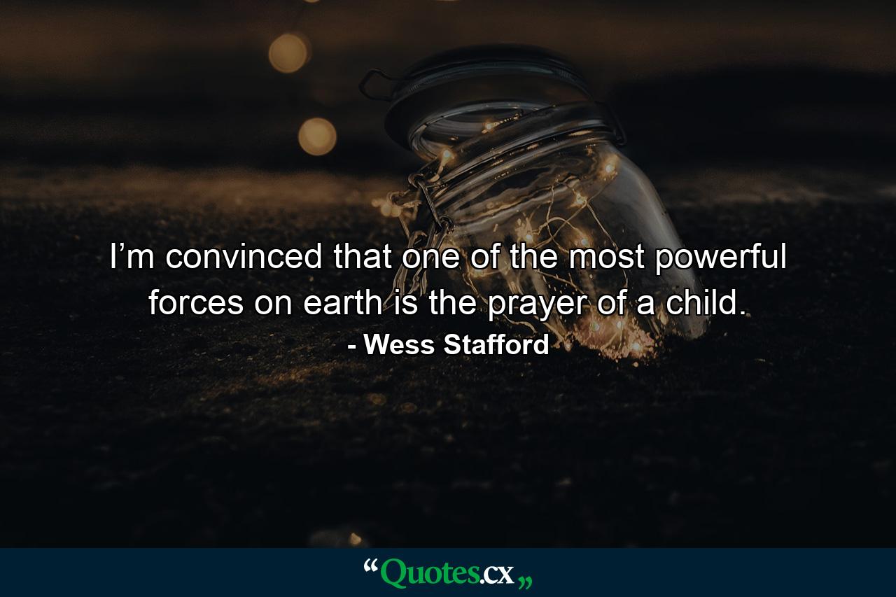 I’m convinced that one of the most powerful forces on earth is the prayer of a child. - Quote by Wess Stafford