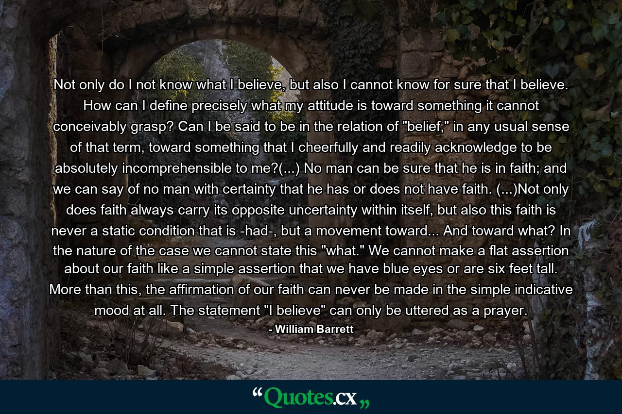 Not only do I not know what I believe, but also I cannot know for sure that I believe. How can I define precisely what my attitude is toward something it cannot conceivably grasp? Can I be said to be in the relation of 