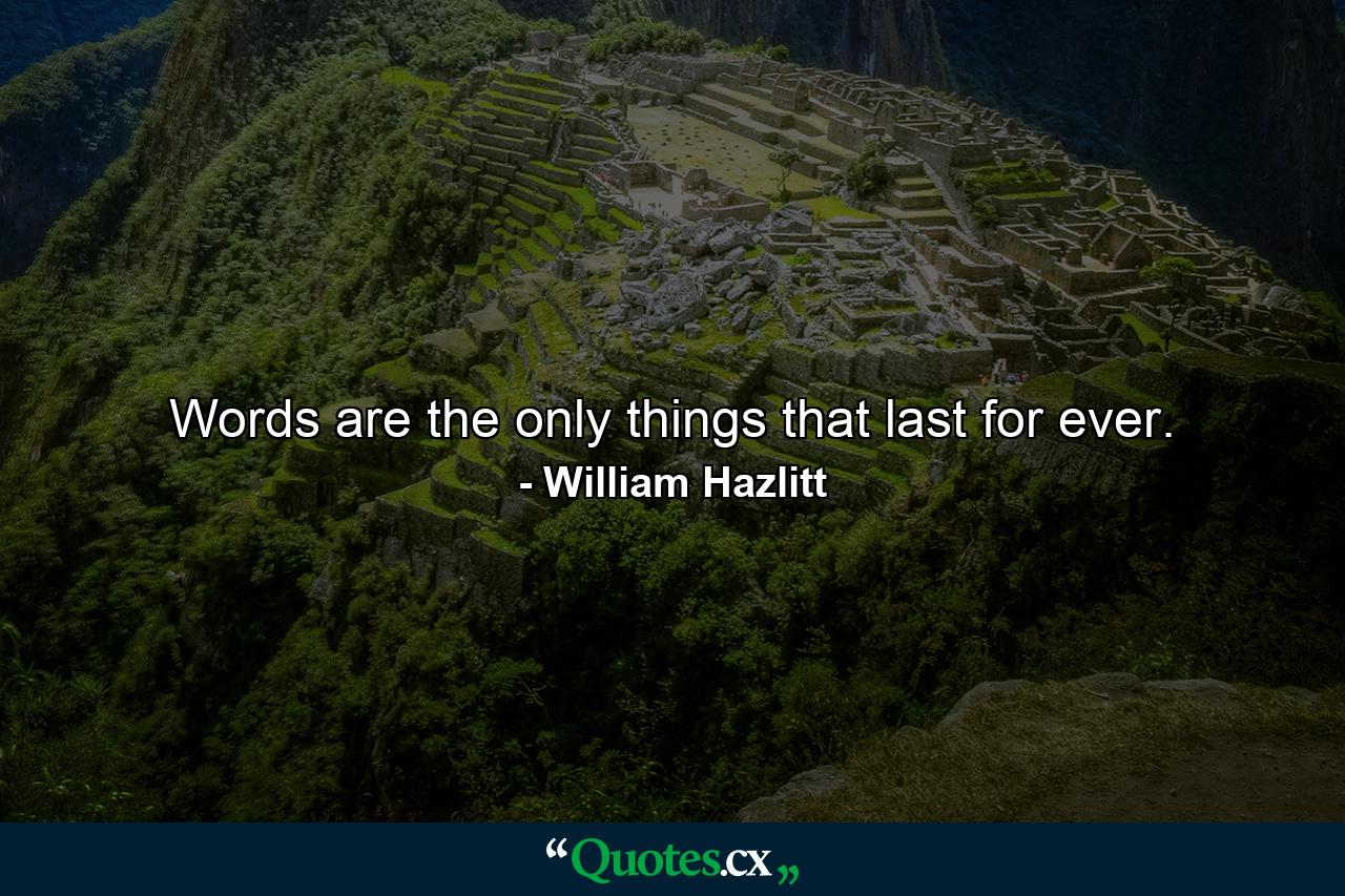 Words are the only things that last for ever. - Quote by William Hazlitt