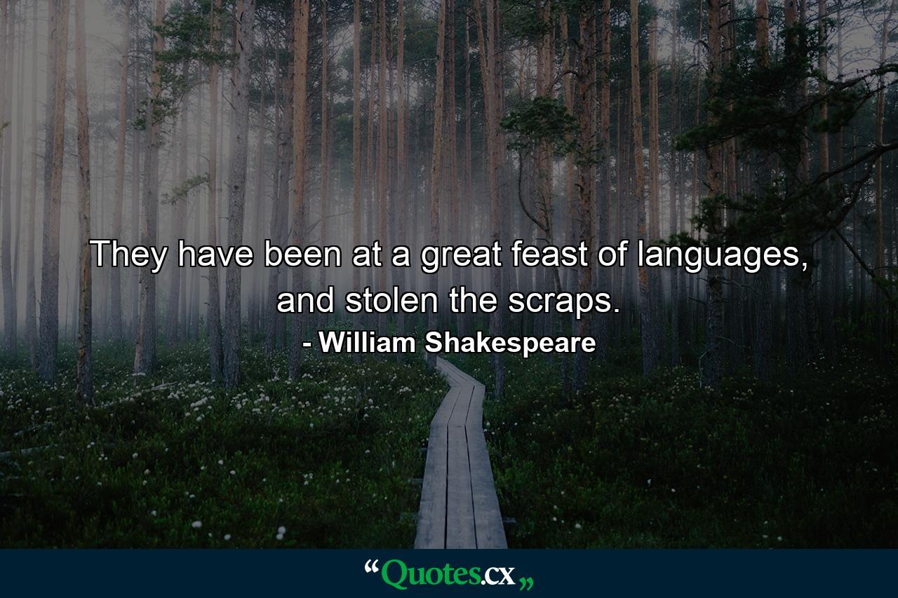 They have been at a great feast of languages, and stolen the scraps. - Quote by William Shakespeare