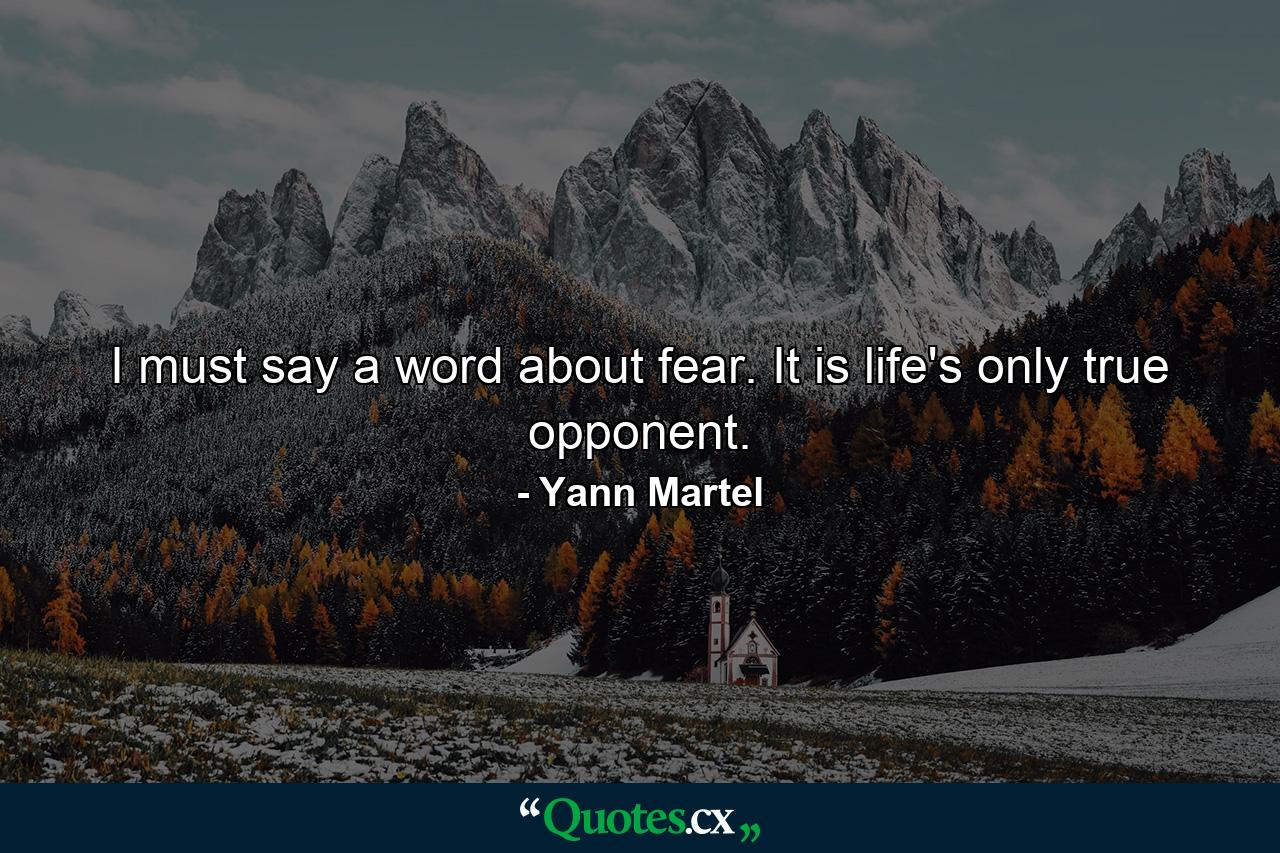 I must say a word about fear. It is life's only true opponent. - Quote by Yann Martel