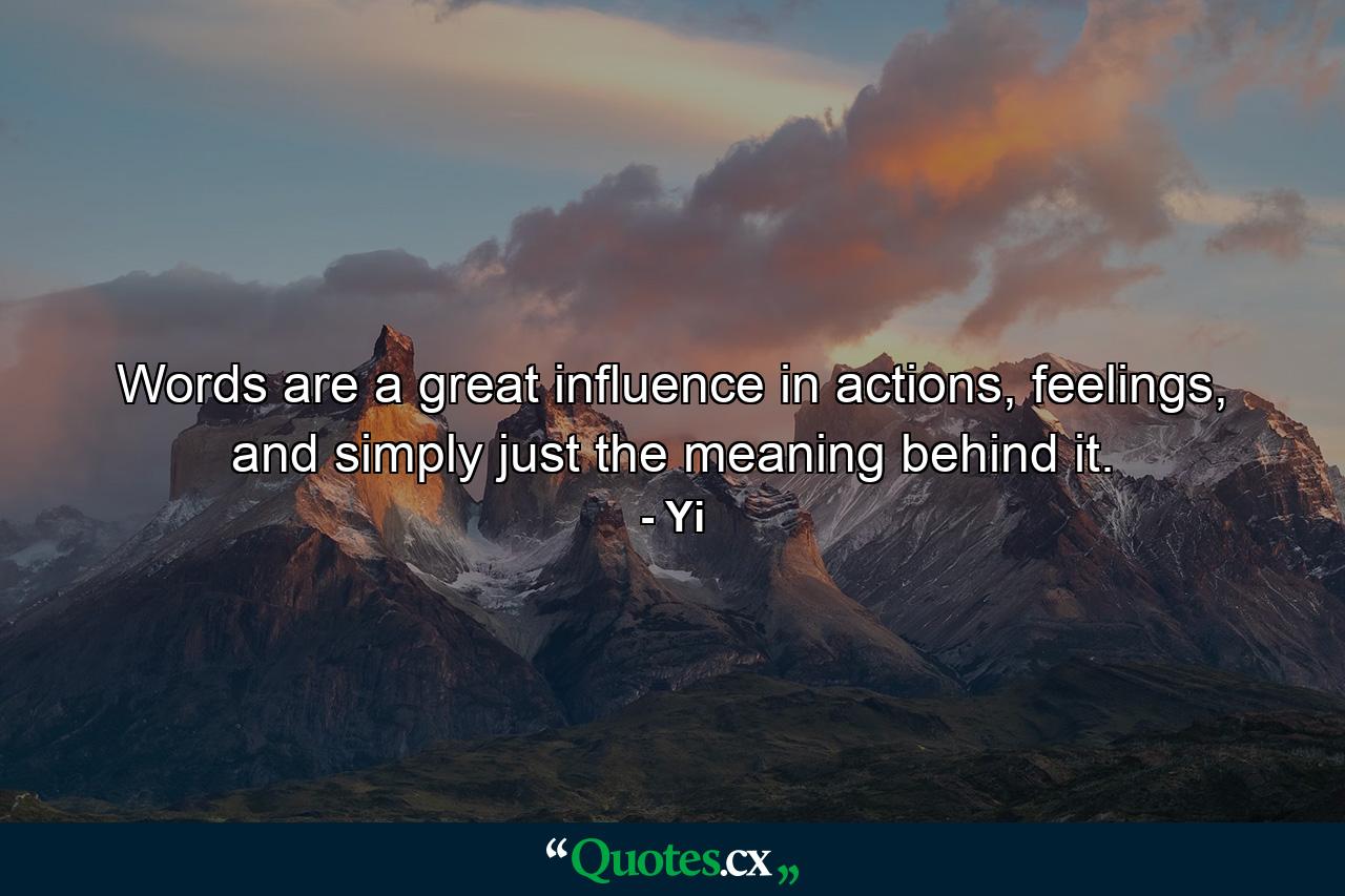 Words are a great influence in actions, feelings, and simply just the meaning behind it. - Quote by Yi