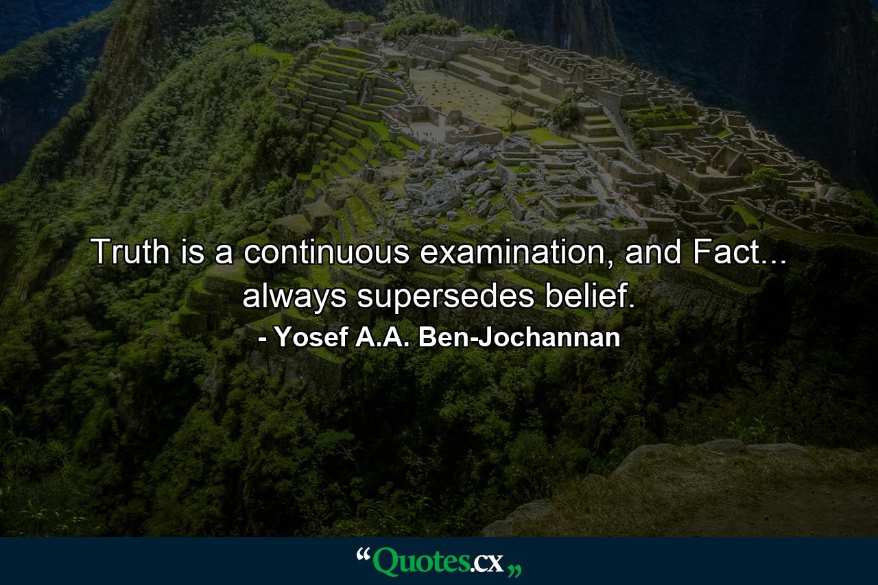 Truth is a continuous examination, and Fact... always supersedes belief. - Quote by Yosef A.A. Ben-Jochannan