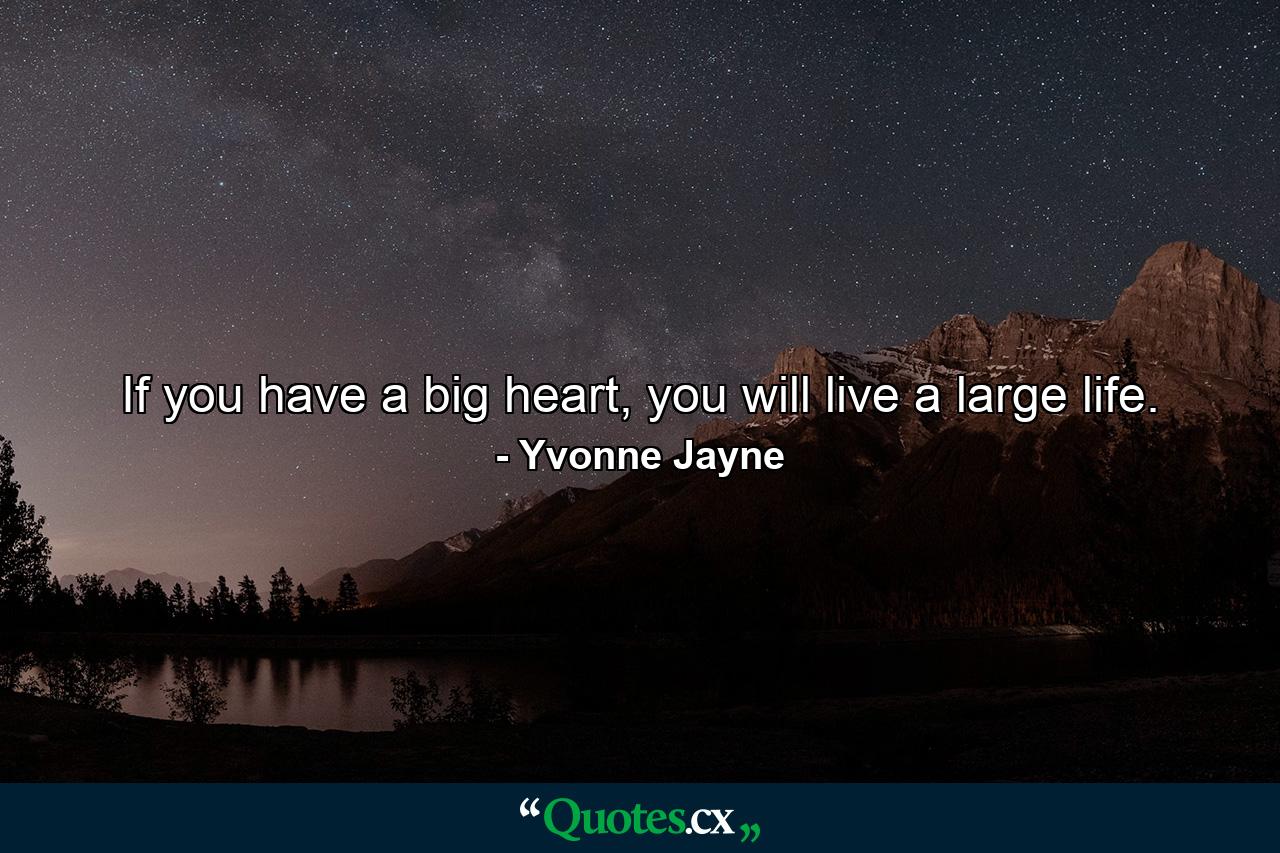 If you have a big heart, you will live a large life. - Quote by Yvonne Jayne