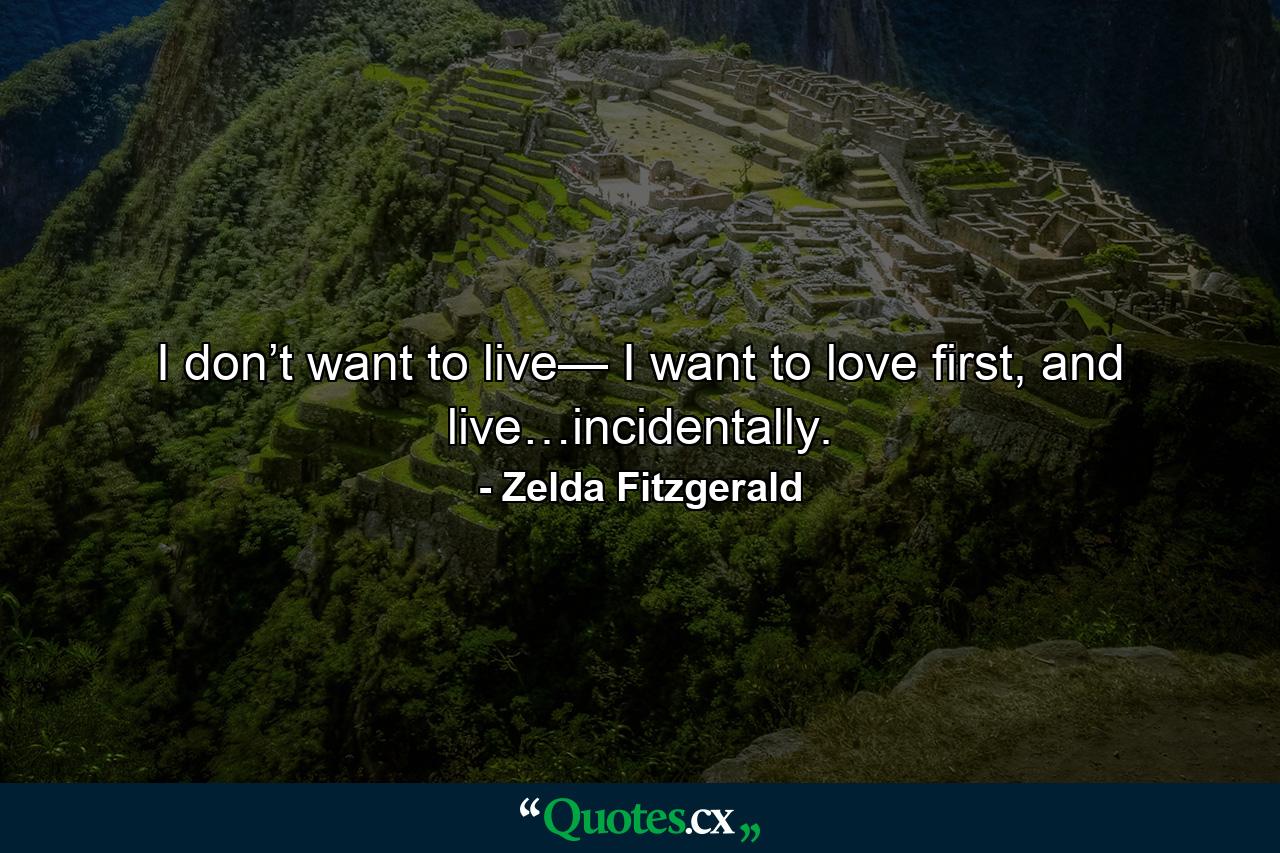 I don’t want to live—  I want to love first, and live…incidentally. - Quote by Zelda Fitzgerald