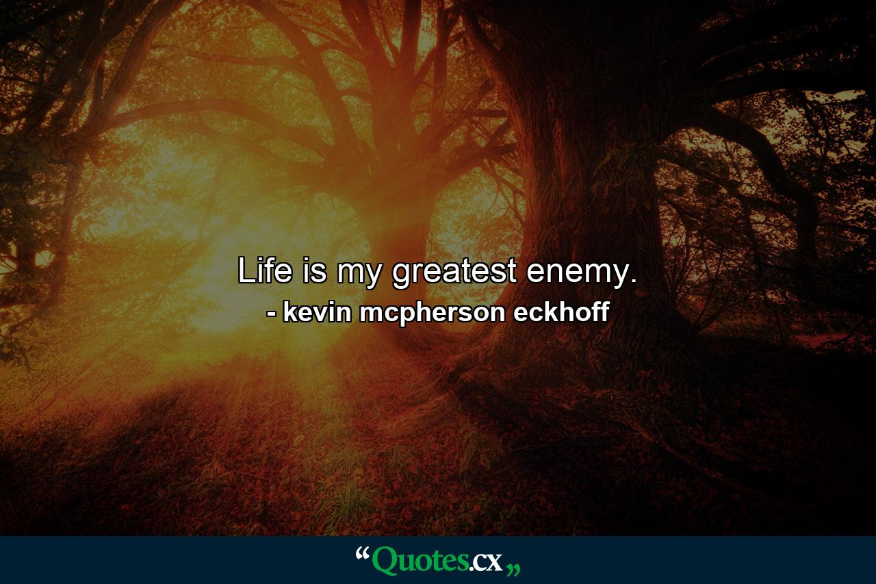 Life is my greatest enemy. - Quote by kevin mcpherson eckhoff