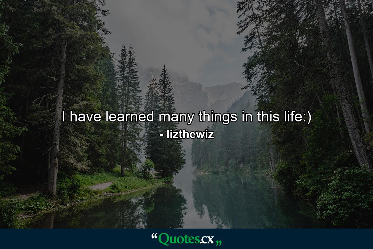 I have learned many things in this life:) - Quote by lizthewiz