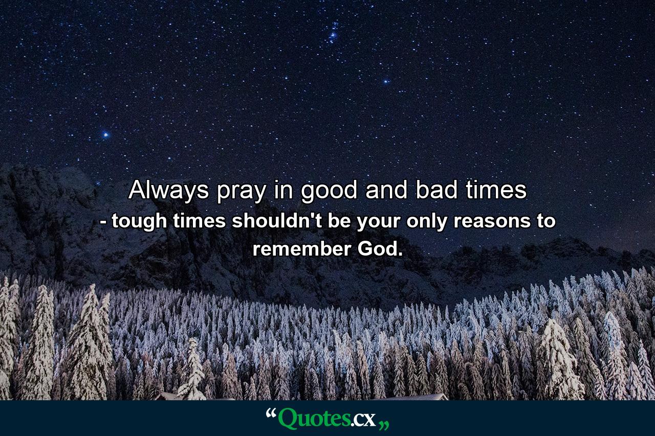 Always pray in good and bad times - Quote by tough times shouldn't be your only reasons to remember God.