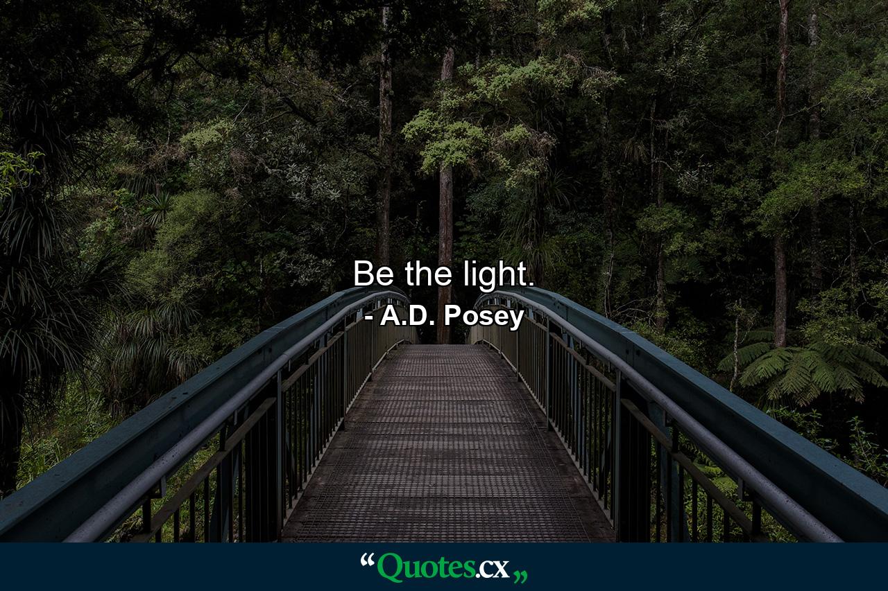 Be the light. - Quote by A.D. Posey