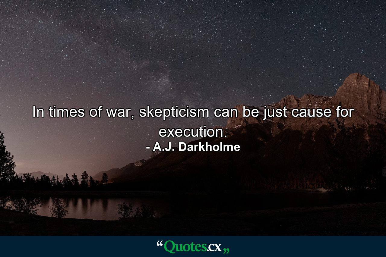 In times of war, skepticism can be just cause for execution. - Quote by A.J. Darkholme