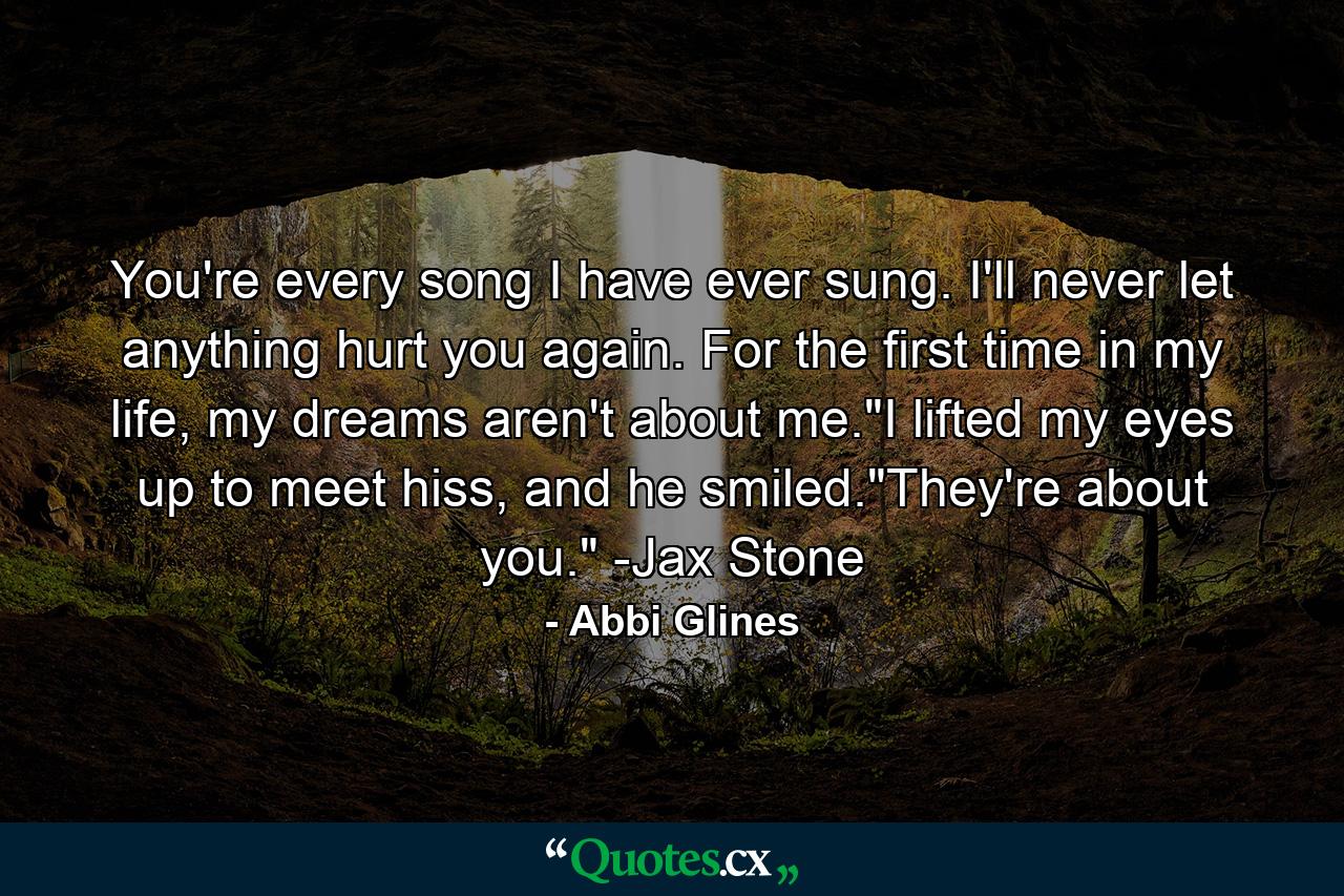 You're every song I have ever sung. I'll never let anything hurt you again. For the first time in my life, my dreams aren't about me.