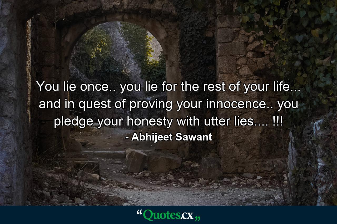 You lie once.. you lie for the rest of your life... and in quest of proving your innocence.. you pledge your honesty with utter lies.... !!! - Quote by Abhijeet Sawant