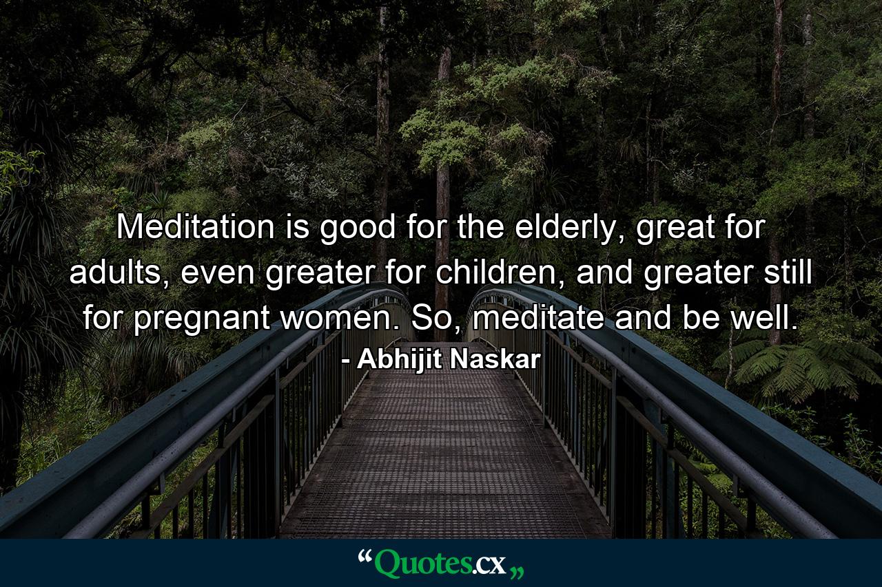 Meditation is good for the elderly, great for adults, even greater for children, and greater still for pregnant women. So, meditate and be well. - Quote by Abhijit Naskar