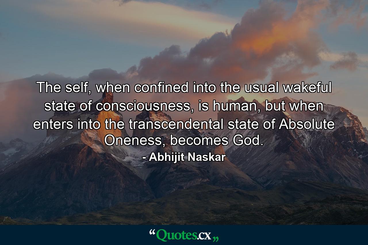 The self, when confined into the usual wakeful state of consciousness, is human, but when enters into the transcendental state of Absolute Oneness, becomes God. - Quote by Abhijit Naskar