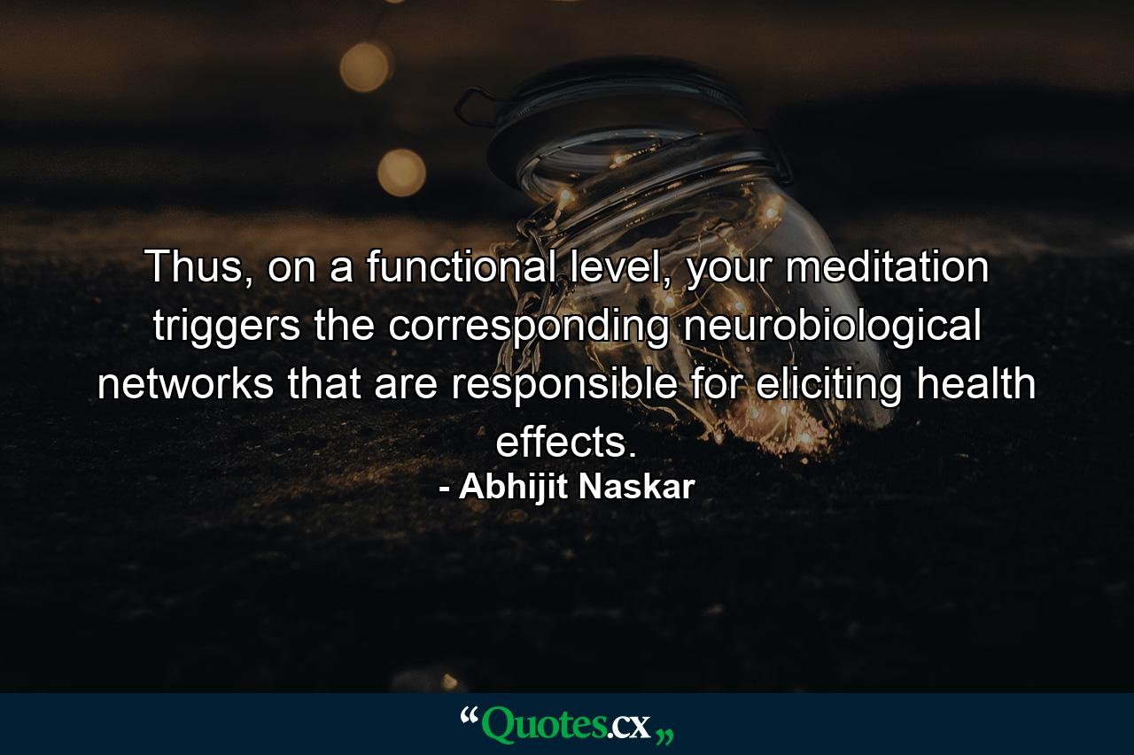 Thus, on a functional level, your meditation triggers the corresponding neurobiological networks that are responsible for eliciting health effects. - Quote by Abhijit Naskar