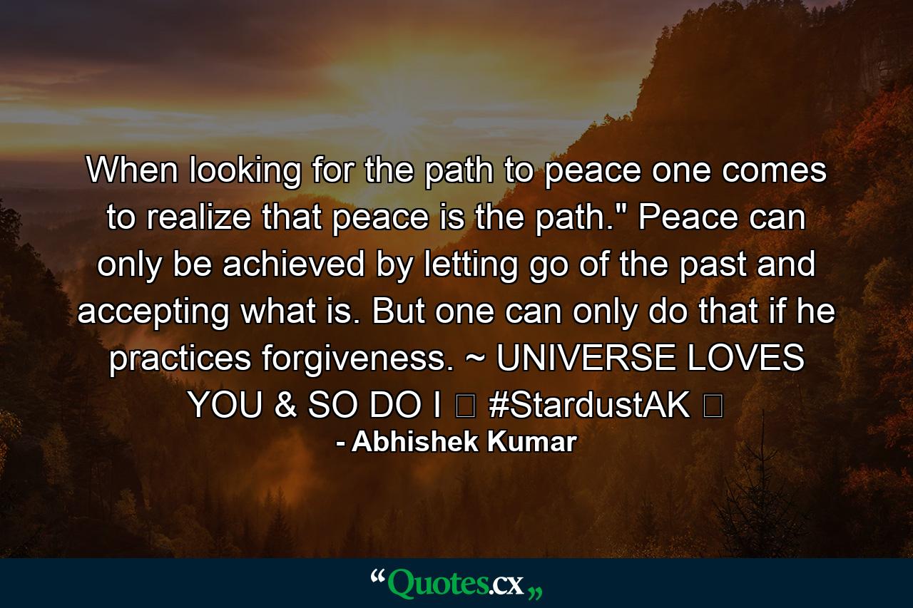 When looking for the path to peace one comes to realize that peace is the path.